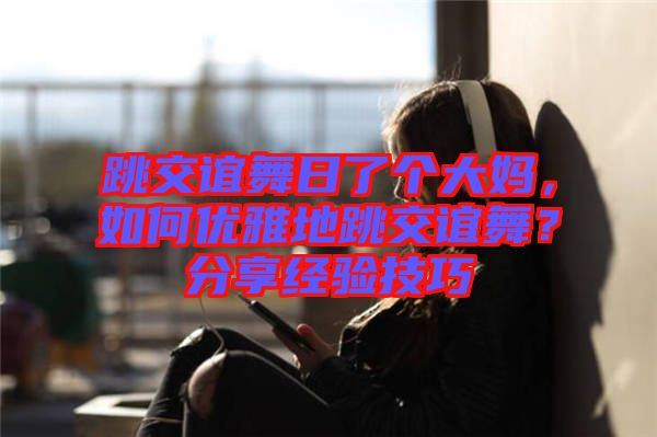 跳交誼舞日了個大媽，如何優雅地跳交誼舞？分享經驗技巧