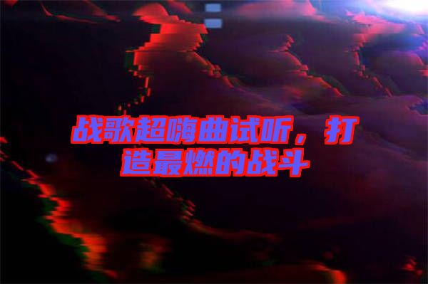戰歌超嗨曲試聽，打造最燃的戰斗