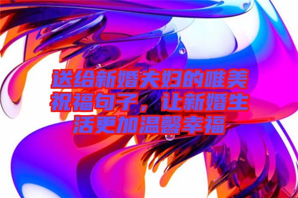 送給新婚夫婦的唯美祝福句子，讓新婚生活更加溫馨幸福