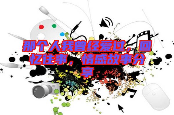 那個人我曾經愛過，回憶往事，情感故事分享