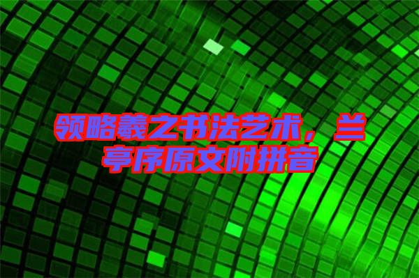 領略羲之書法藝術，蘭亭序原文附拼音