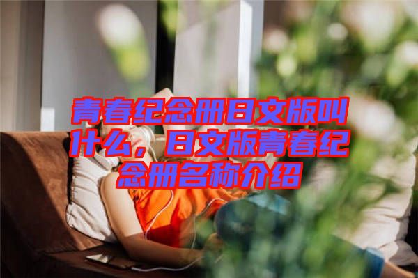 青春紀念冊日文版叫什么，日文版青春紀念冊名稱介紹