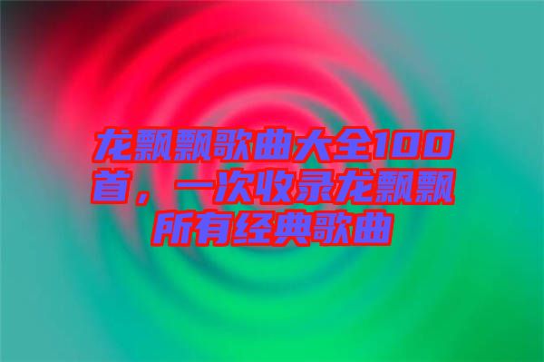 龍飄飄歌曲大全100首，一次收錄龍飄飄所有經典歌曲