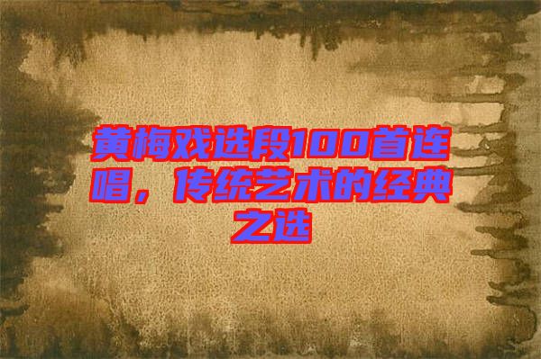 黃梅戲選段100首連唱，傳統(tǒng)藝術(shù)的經(jīng)典之選