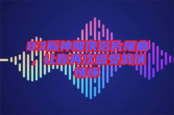 83版神雕俠侶片尾曲，讓你再次感受武俠情懷