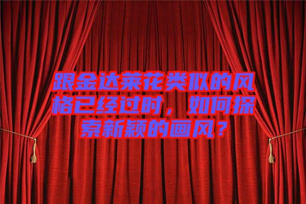 跟金達萊花類似的風格已經(jīng)過時，如何探索新穎的畫風？