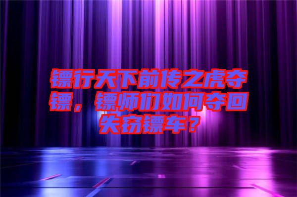 鏢行天下前傳之虎奪鏢，鏢師們?nèi)绾螉Z回失竊鏢車？