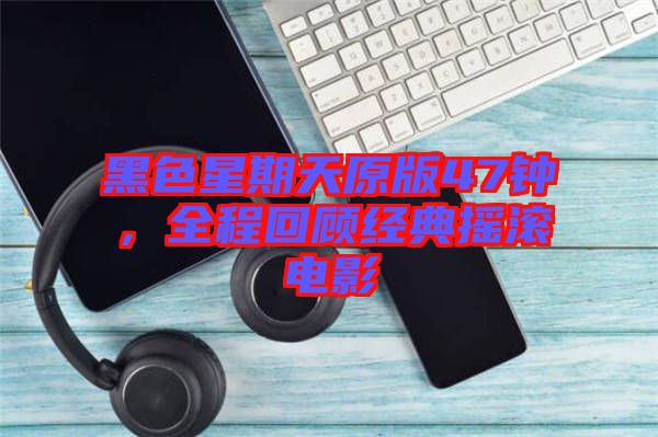 黑色星期天原版47鐘，全程回顧經(jīng)典搖滾電影