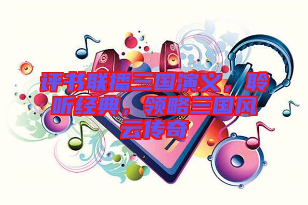 評書聯(lián)播三國演義，聆聽經(jīng)典，領略三國風云傳奇