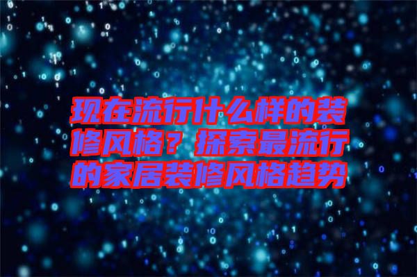 現在流行什么樣的裝修風格？探索最流行的家居裝修風格趨勢