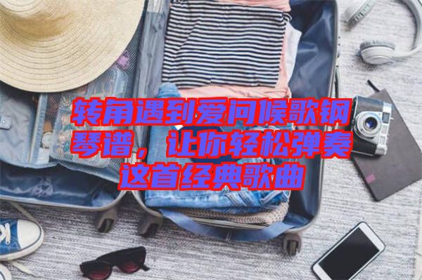 轉(zhuǎn)角遇到愛問候歌鋼琴譜，讓你輕松彈奏這首經(jīng)典歌曲