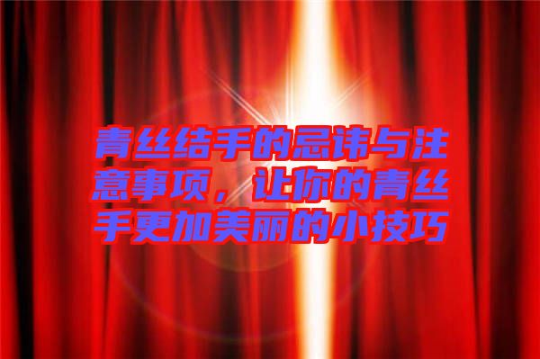 青絲結手的忌諱與注意事項，讓你的青絲手更加美麗的小技巧