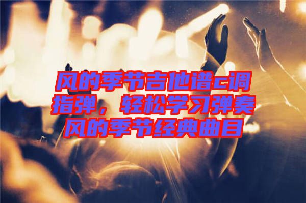 風的季節吉他譜c調指彈，輕松學習彈奏風的季節經典曲目