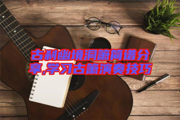 古剎幽境洞簫簡譜分享,學(xué)習古簫演奏技巧