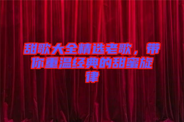 甜歌大全精選老歌，帶你重溫經典的甜蜜旋律