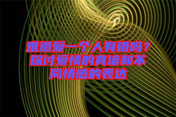 難道愛一個人有錯嗎？探討愛情的真諦和不同情感的表達
