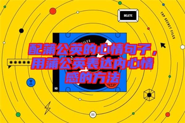配蒲公英的心情句子，用蒲公英表達內心情感的方法