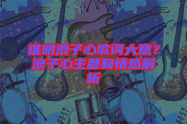 誰明浪子心歌詞大意？浪子心主題和情感解析