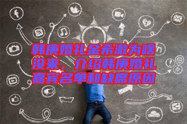 韓庚婚禮金希澈為啥沒來，介紹韓庚婚禮嘉賓名單和缺席原因