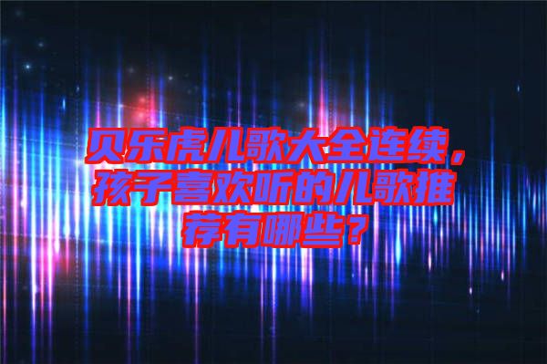 貝樂虎兒歌大全連續(xù)，孩子喜歡聽的兒歌推薦有哪些？