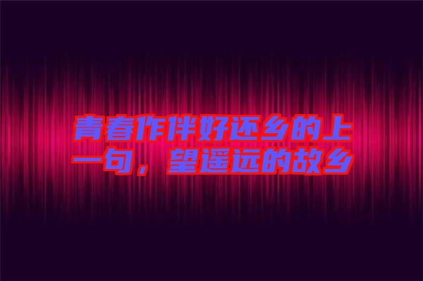 青春作伴好還鄉(xiāng)的上一句，望遙遠(yuǎn)的故鄉(xiāng)