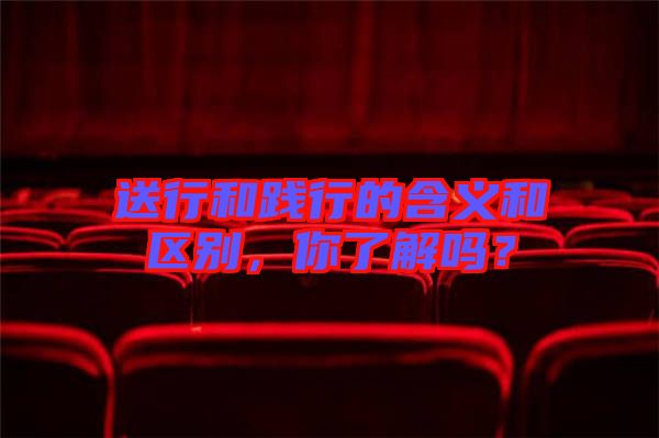 送行和踐行的含義和區別，你了解嗎？