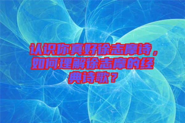 認識你真好徐志摩詩，如何理解徐志摩的經典詩歌？