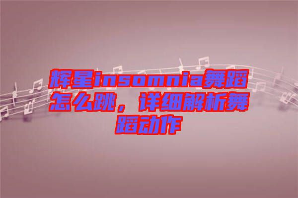 輝星insomnia舞蹈怎么跳，詳細解析舞蹈動作