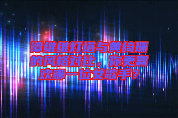 譚維維燈塔與黃綺珊的風(fēng)格對比，你更喜歡哪一位女歌手？