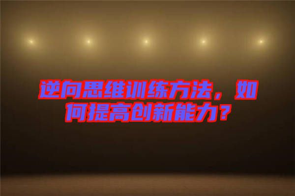逆向思維訓練方法，如何提高創新能力？