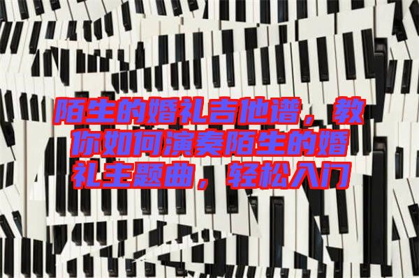 陌生的婚禮吉他譜，教你如何演奏陌生的婚禮主題曲，輕松入門
