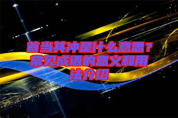 首當(dāng)其沖是什么意思？常見成語的意義和用法介紹