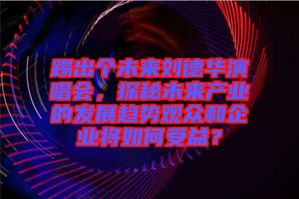 踢出個(gè)未來劉德華演唱會(huì)，探秘未來產(chǎn)業(yè)的發(fā)展趨勢(shì)觀眾和企業(yè)將如何受益？