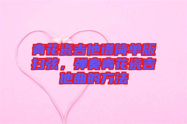 青花瓷吉他譜簡單版掃弦，彈奏青花瓷吉他曲的方法