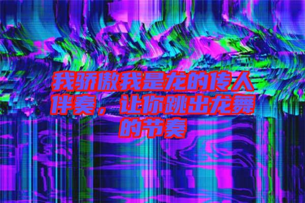 我驕傲我是龍的傳人伴奏，讓你跳出龍舞的節(jié)奏