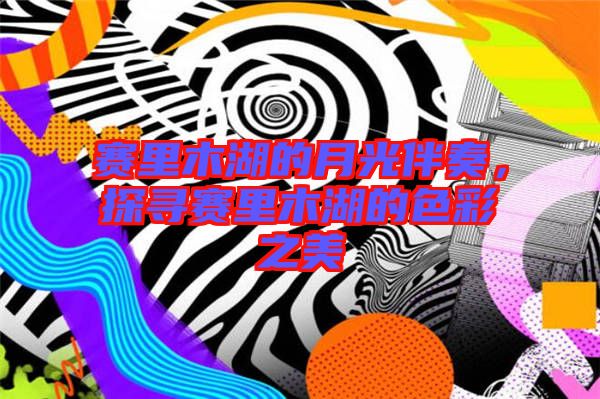 賽里木湖的月光伴奏，探尋賽里木湖的色彩之美