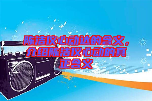陳潔儀心動達的含義，介紹陳潔儀心動的真正含義