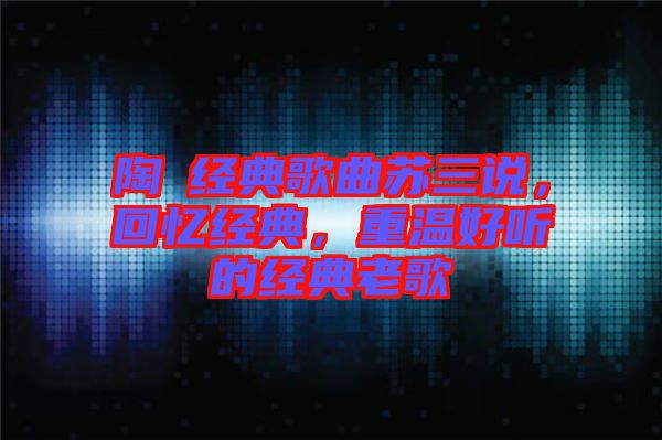 陶喆經典歌曲蘇三說，回憶經典，重溫好聽的經典老歌