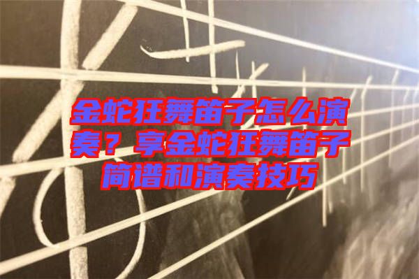 金蛇狂舞笛子怎么演奏？享金蛇狂舞笛子簡譜和演奏技巧