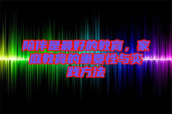 陪伴是最好的教育，家庭教育的重要性與實踐方法