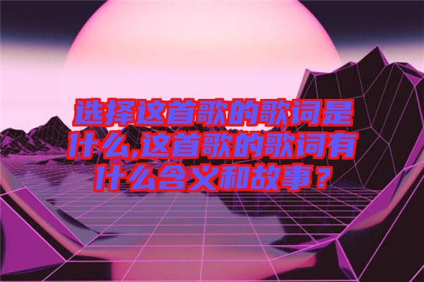 選擇這首歌的歌詞是什么,這首歌的歌詞有什么含義和故事？