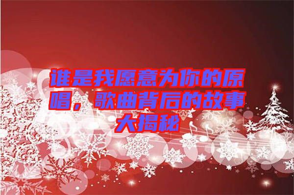 誰是我愿意為你的原唱，歌曲背后的故事大揭秘
