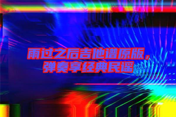 雨過之后吉他譜原版，彈奏享經典民謠