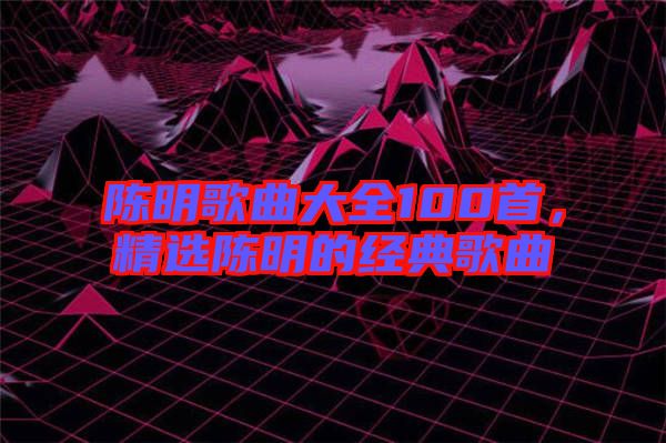 陳明歌曲大全100首，精選陳明的經典歌曲