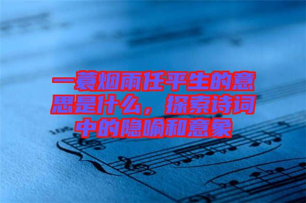 一蓑煙雨任平生的意思是什么，探索詩詞中的隱喻和意象