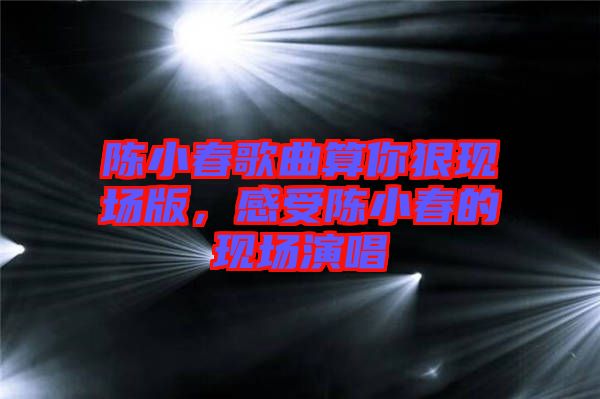 陳小春歌曲算你狠現(xiàn)場版，感受陳小春的現(xiàn)場演唱