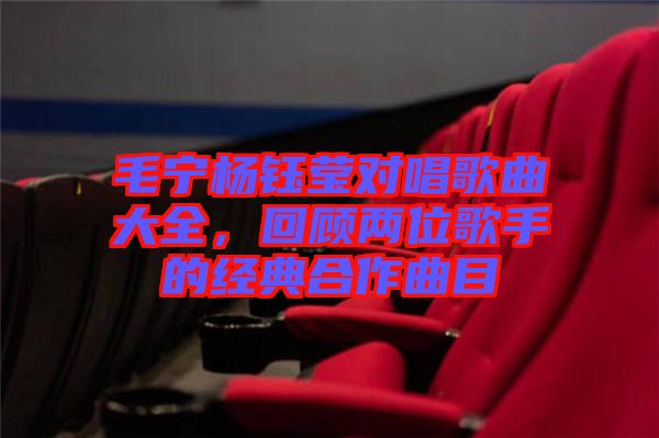 毛寧楊鈺瑩對唱歌曲大全，回顧兩位歌手的經典合作曲目