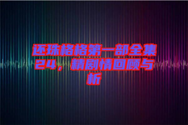 還珠格格第一部全集24，精劇情回顧與析