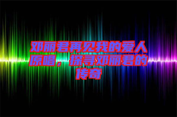 鄧麗君再見我的愛人原唱，探尋鄧麗君的傳奇