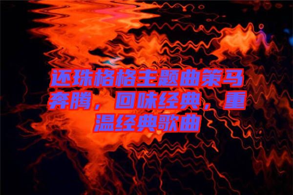 還珠格格主題曲策馬奔騰，回味經(jīng)典，重溫經(jīng)典歌曲